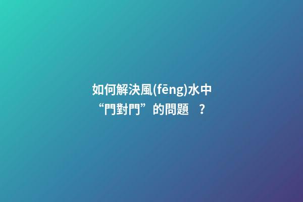 如何解決風(fēng)水中“門對門”的問題？
